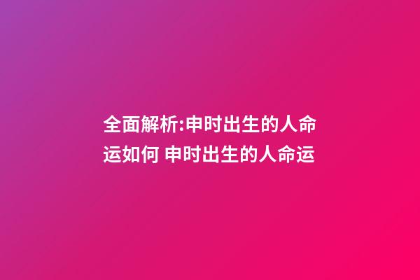 全面解析:申时出生的人命运如何 申时出生的人命运-第1张-观点-玄机派
